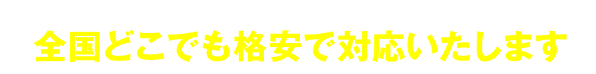 全国どこでも格安で対応いたします